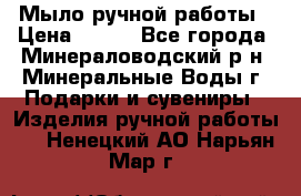 Мыло ручной работы › Цена ­ 350 - Все города, Минераловодский р-н, Минеральные Воды г. Подарки и сувениры » Изделия ручной работы   . Ненецкий АО,Нарьян-Мар г.